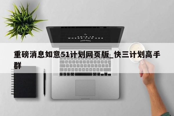 重磅消息如意51计划网页版_快三计划高手群