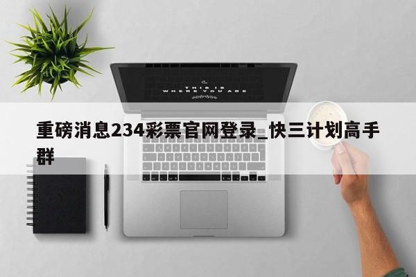 重磅消息234彩票官网登录_快三计划高手群