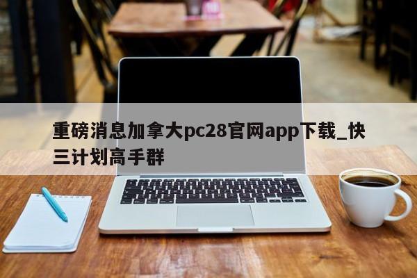 重磅消息加拿大pc28官网app下载_快三计划高手群