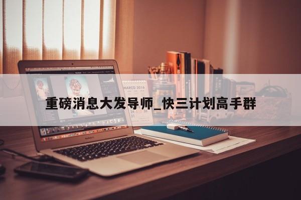 重磅消息大发导师_快三计划高手群