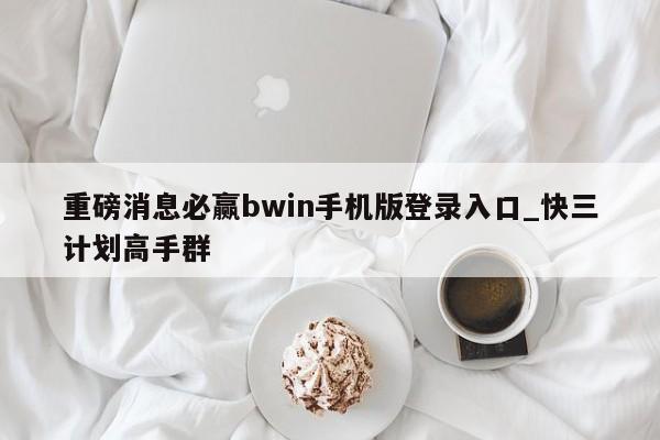 重磅消息必赢bwin手机版登录入口_快三计划高手群