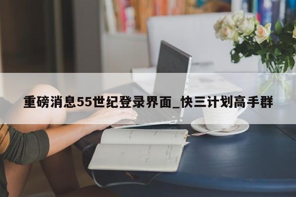 重磅消息55世纪登录界面_快三计划高手群