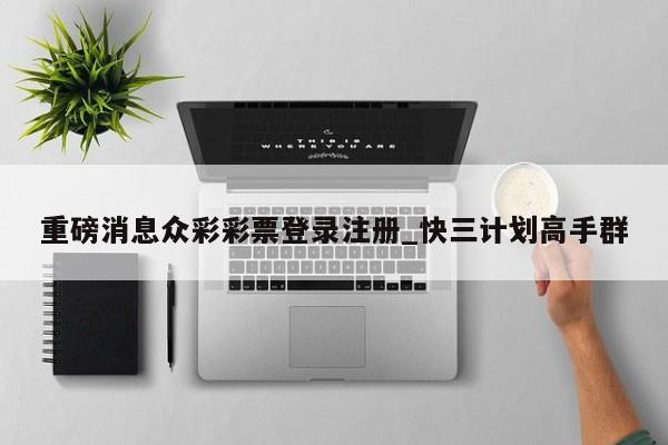 重磅消息众彩彩票登录注册_快三计划高手群