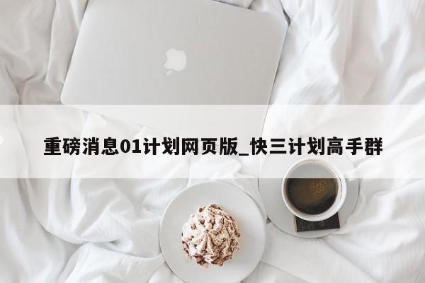 重磅消息01计划网页版_快三计划高手群