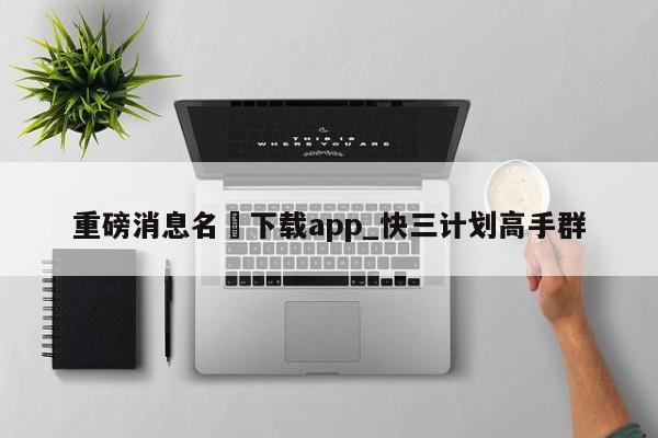 重磅消息名蕟下载app_快三计划高手群