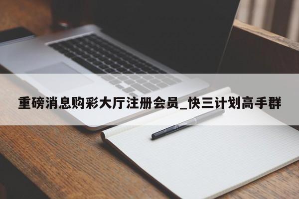 重磅消息购彩大厅注册会员_快三计划高手群