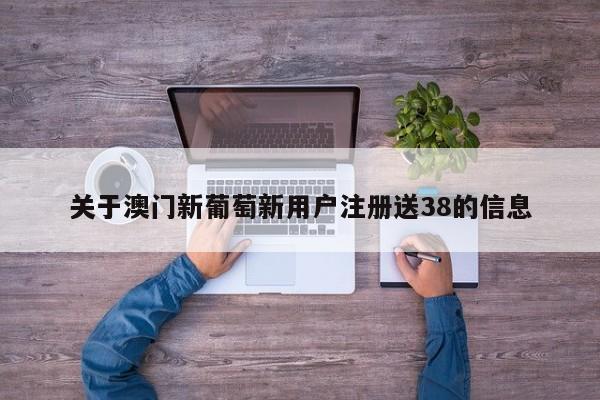 关于澳门新葡萄新用户注册送38的信息