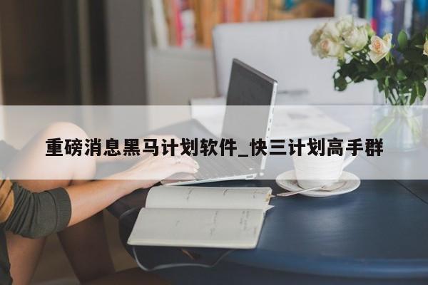 重磅消息黑马计划软件_快三计划高手群