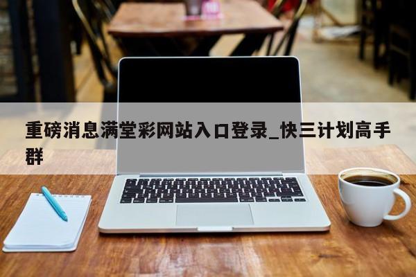 重磅消息满堂彩网站入口登录_快三计划高手群