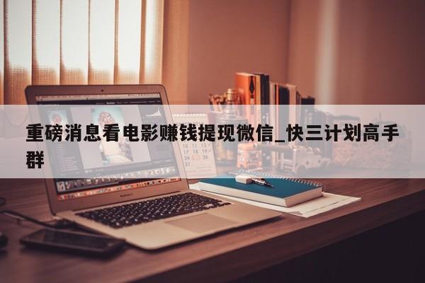 重磅消息看电影赚钱提现微信_快三计划高手群