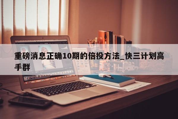 重磅消息正确10期的倍投方法_快三计划高手群