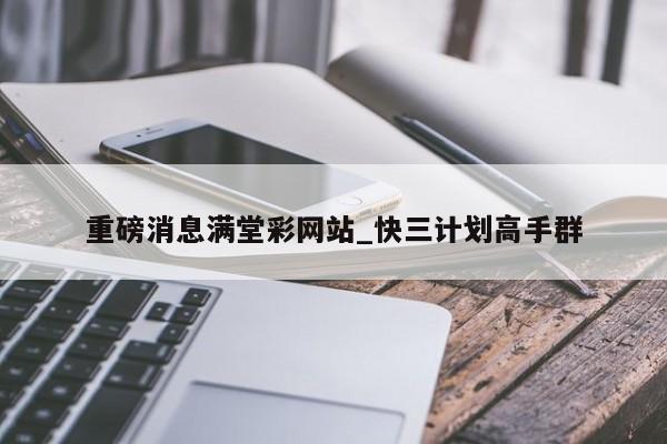 重磅消息满堂彩网站_快三计划高手群