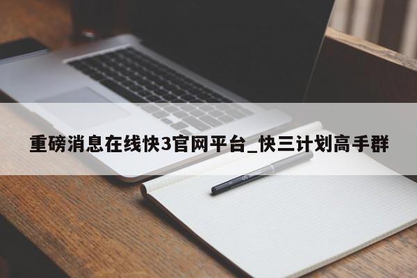 重磅消息在线快3官网平台_快三计划高手群